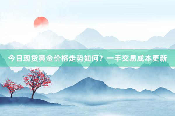 今日现货黄金价格走势如何？一手交易成本更新