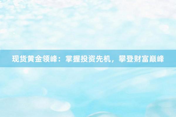 现货黄金领峰：掌握投资先机，攀登财富巅峰