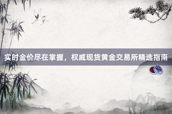实时金价尽在掌握，权威现货黄金交易所精选指南