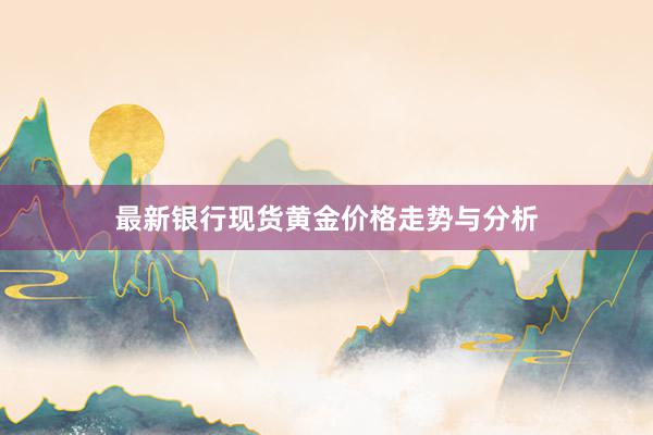 最新银行现货黄金价格走势与分析