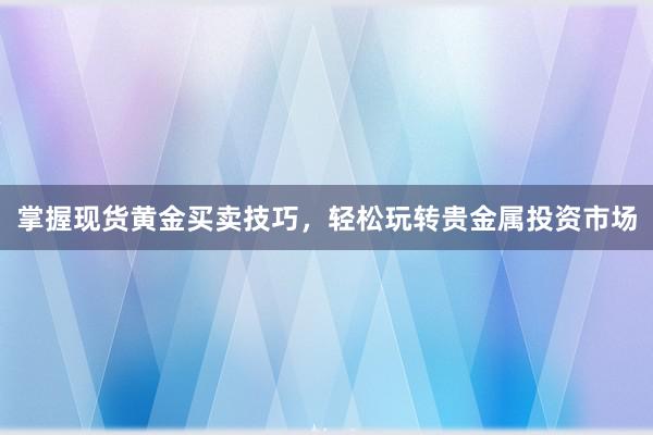 掌握现货黄金买卖技巧，轻松玩转贵金属投资市场