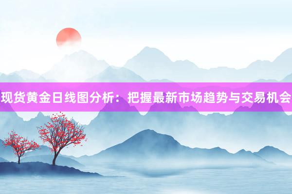 现货黄金日线图分析：把握最新市场趋势与交易机会