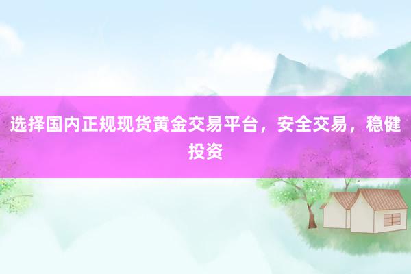选择国内正规现货黄金交易平台，安全交易，稳健投资
