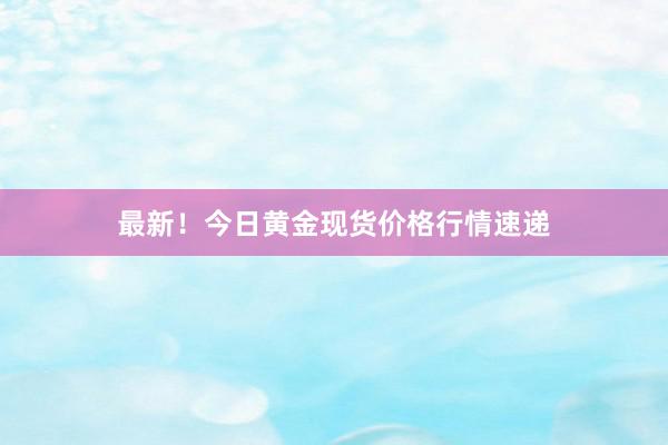 最新！今日黄金现货价格行情速递