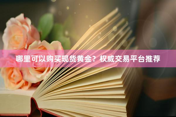 哪里可以购买现货黄金？权威交易平台推荐