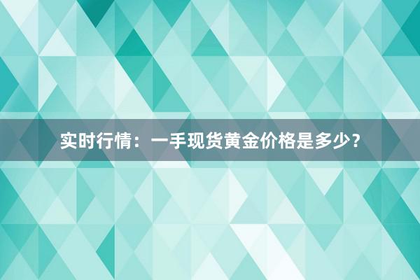 实时行情：一手现货黄金价格是多少？