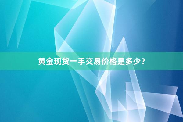 黄金现货一手交易价格是多少？