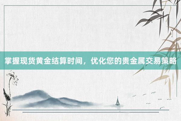 掌握现货黄金结算时间，优化您的贵金属交易策略
