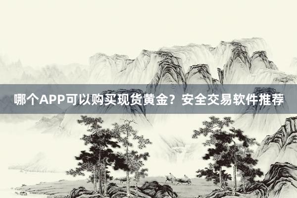 哪个APP可以购买现货黄金？安全交易软件推荐