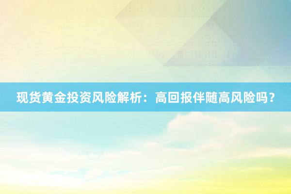 现货黄金投资风险解析：高回报伴随高风险吗？