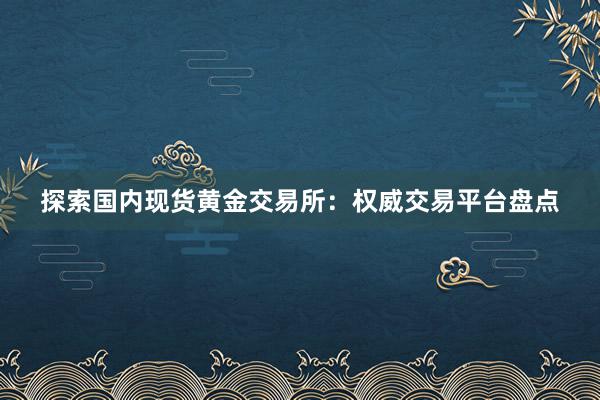 探索国内现货黄金交易所：权威交易平台盘点