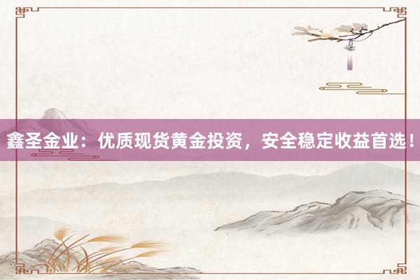 鑫圣金业：优质现货黄金投资，安全稳定收益首选！