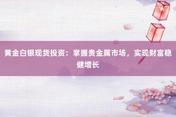 黄金白银现货投资：掌握贵金属市场，实现财富稳健增长