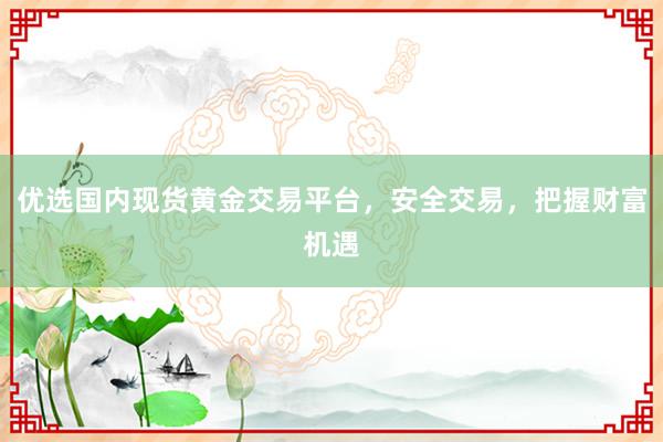 优选国内现货黄金交易平台，安全交易，把握财富机遇