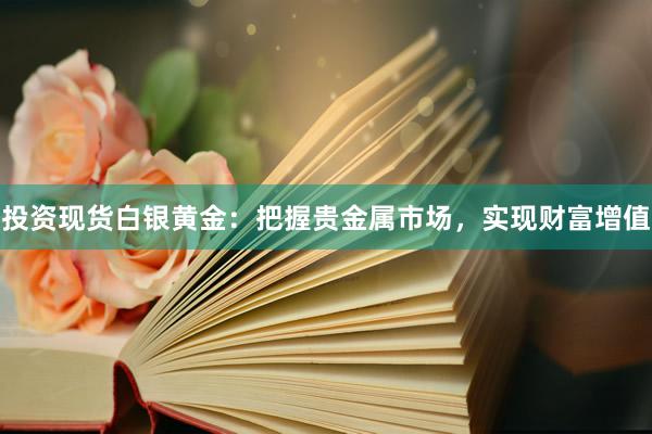 投资现货白银黄金：把握贵金属市场，实现财富增值