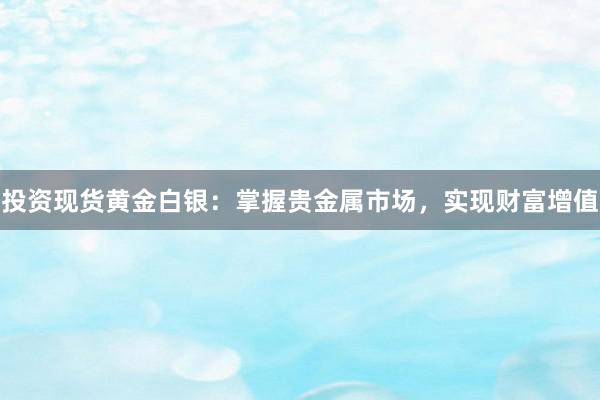投资现货黄金白银：掌握贵金属市场，实现财富增值