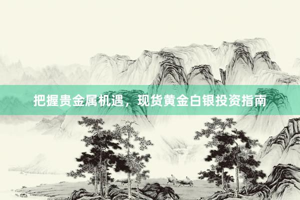 把握贵金属机遇，现货黄金白银投资指南