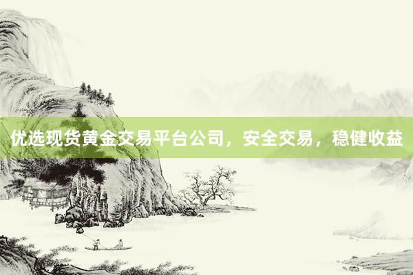 优选现货黄金交易平台公司，安全交易，稳健收益