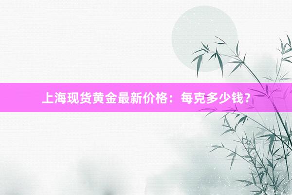 上海现货黄金最新价格：每克多少钱？
