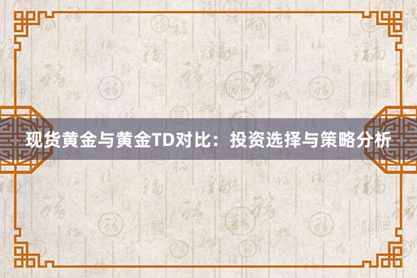 现货黄金与黄金TD对比：投资选择与策略分析