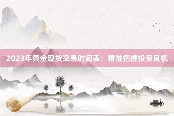 2023年黄金现货交易时间表：精准把握投资良机