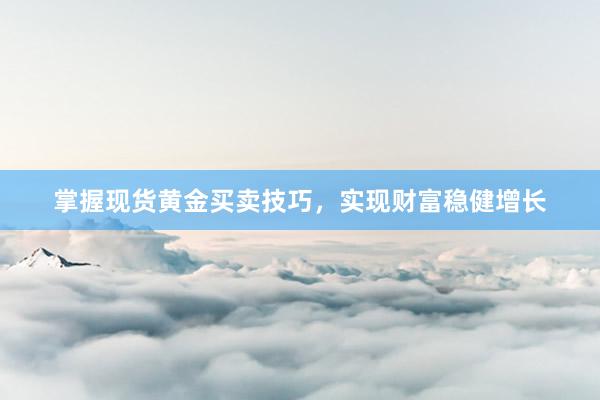 掌握现货黄金买卖技巧，实现财富稳健增长