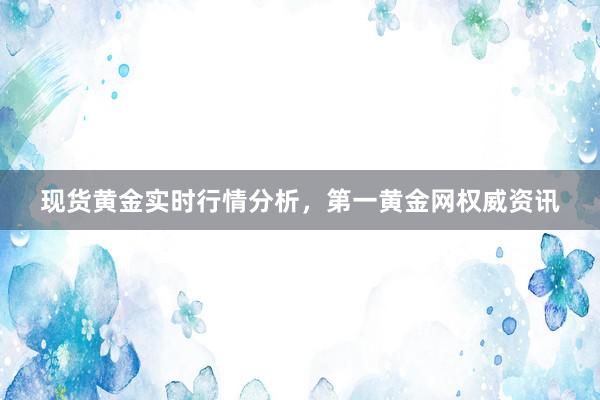 现货黄金实时行情分析，第一黄金网权威资讯