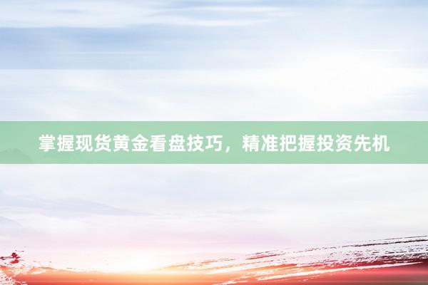 掌握现货黄金看盘技巧，精准把握投资先机