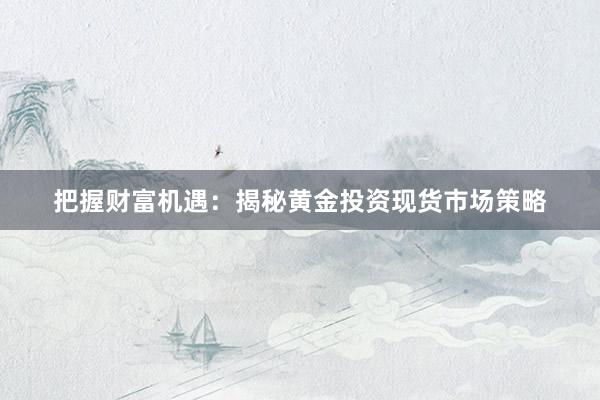 把握财富机遇：揭秘黄金投资现货市场策略
