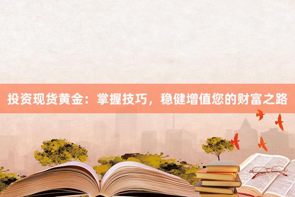 投资现货黄金：掌握技巧，稳健增值您的财富之路