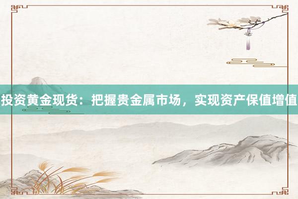 投资黄金现货：把握贵金属市场，实现资产保值增值