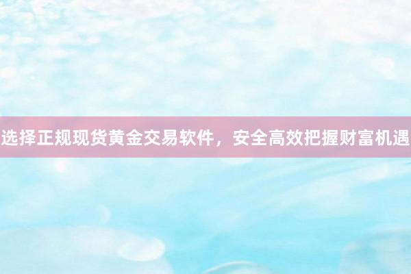 选择正规现货黄金交易软件，安全高效把握财富机遇