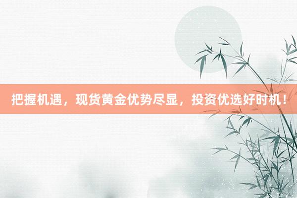把握机遇，现货黄金优势尽显，投资优选好时机！
