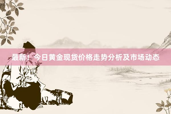 最新！今日黄金现货价格走势分析及市场动态