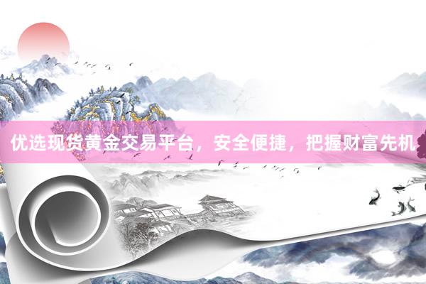 优选现货黄金交易平台，安全便捷，把握财富先机