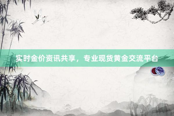 实时金价资讯共享，专业现货黄金交流平台