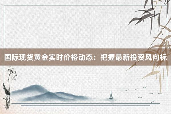 国际现货黄金实时价格动态：把握最新投资风向标