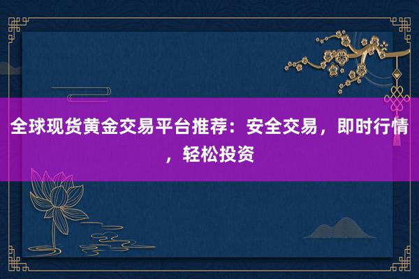 全球现货黄金交易平台推荐：安全交易，即时行情，轻松投资
