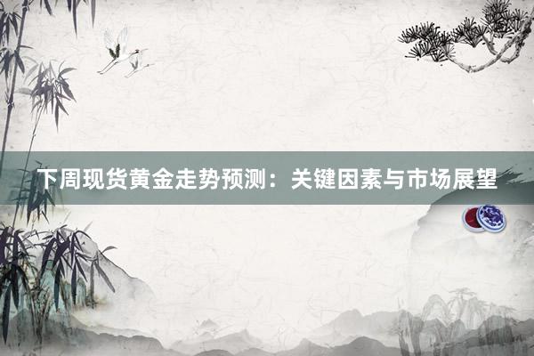 下周现货黄金走势预测：关键因素与市场展望