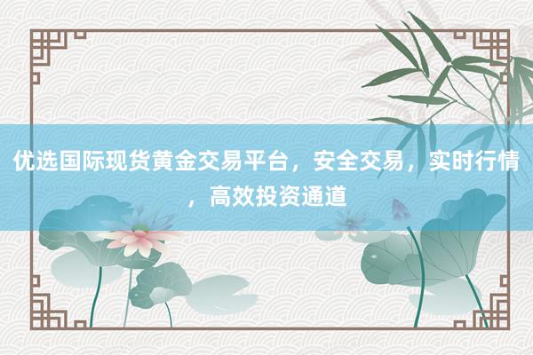 优选国际现货黄金交易平台，安全交易，实时行情，高效投资通道
