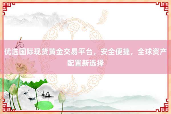优选国际现货黄金交易平台，安全便捷，全球资产配置新选择