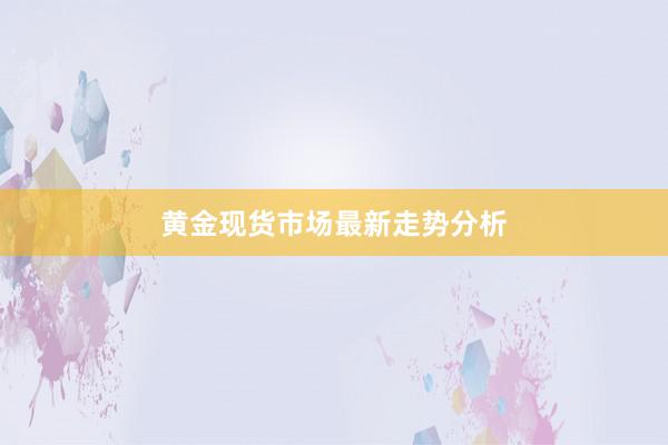黄金现货市场最新走势分析