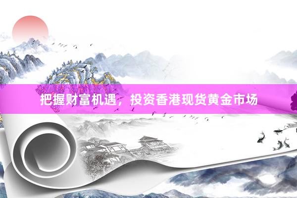 把握财富机遇，投资香港现货黄金市场