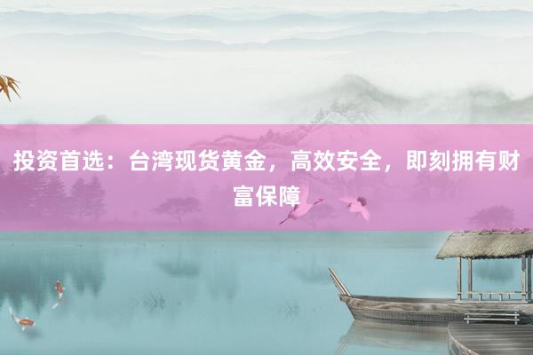 投资首选：台湾现货黄金，高效安全，即刻拥有财富保障