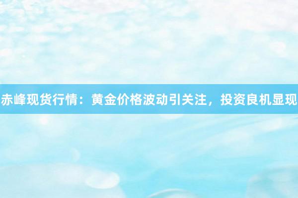赤峰现货行情：黄金价格波动引关注，投资良机显现