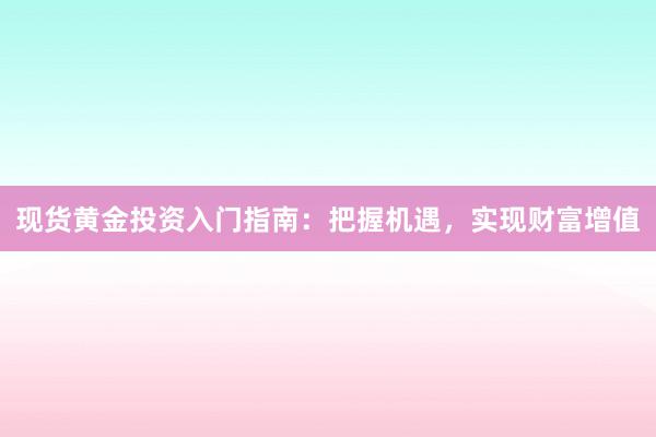现货黄金投资入门指南：把握机遇，实现财富增值