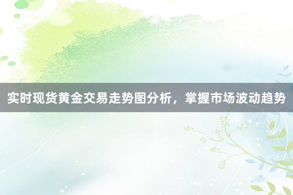 实时现货黄金交易走势图分析，掌握市场波动趋势