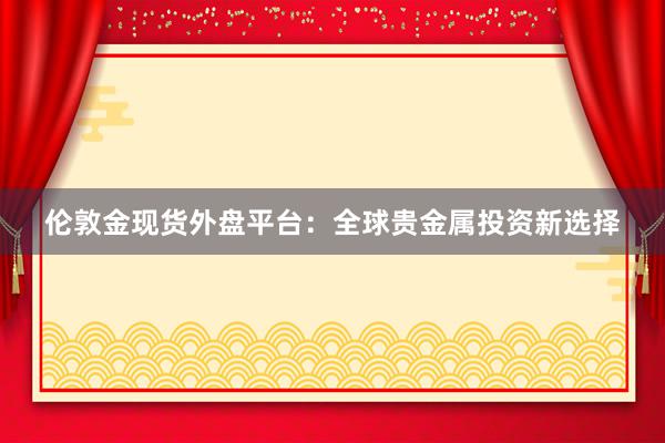 伦敦金现货外盘平台：全球贵金属投资新选择