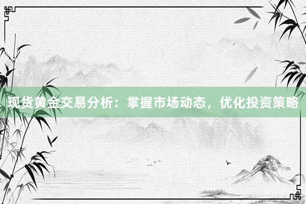 现货黄金交易分析：掌握市场动态，优化投资策略