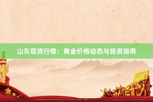 山东现货行情：黄金价格动态与投资指南